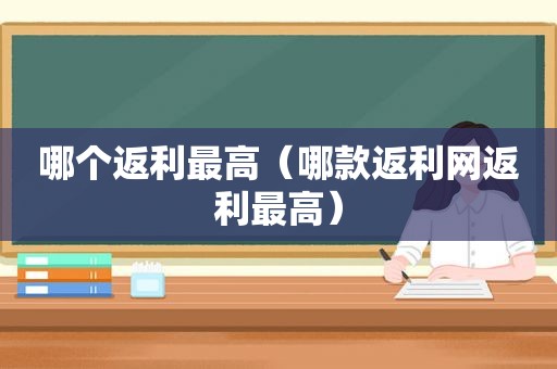 哪个返利最高（哪款返利网返利最高）