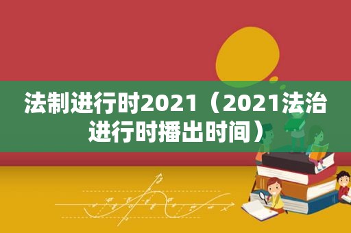 法制进行时2021（2021法治进行时播出时间）