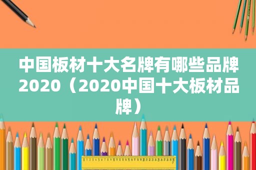 中国板材十大名牌有哪些品牌2020（2020中国十大板材品牌）