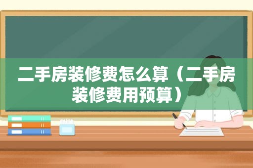二手房装修费怎么算（二手房装修费用预算）