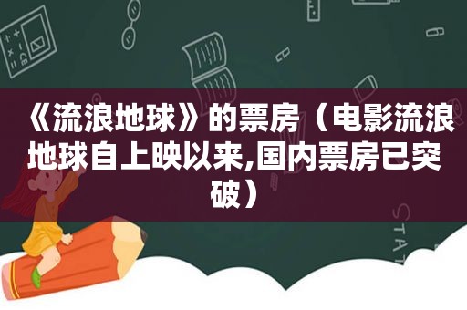 《流浪地球》的票房（电影流浪地球自上映以来,国内票房已突破）