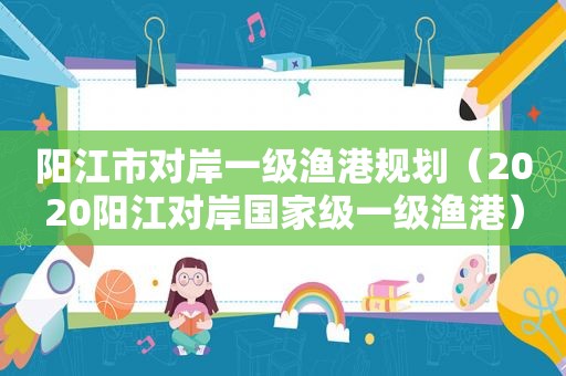 阳江市对岸一级渔港规划（2020阳江对岸国家级一级渔港）