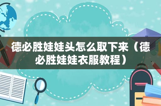 德必胜娃娃头怎么取下来（德必胜娃娃衣服教程）