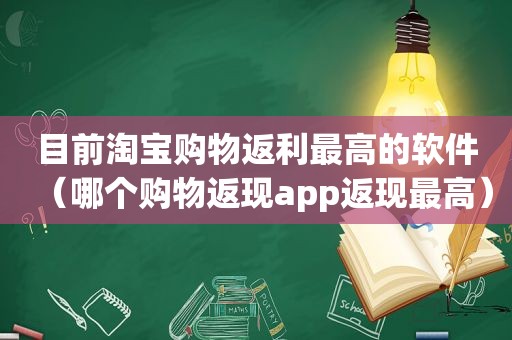目前淘宝购物返利最高的软件（哪个购物返现app返现最高）