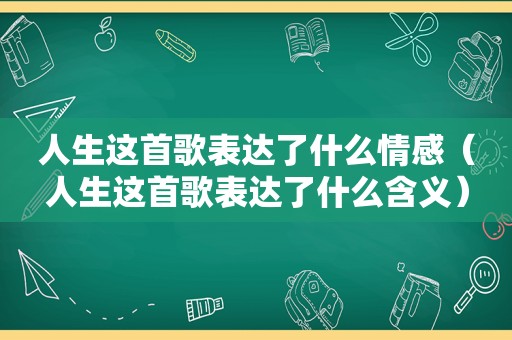 人生这首歌表达了什么情感（人生这首歌表达了什么含义）