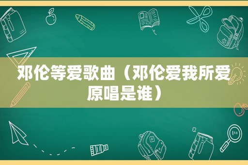 邓伦等爱歌曲（邓伦爱我所爱原唱是谁）