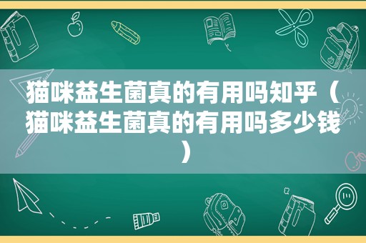 猫咪益生菌真的有用吗知乎（猫咪益生菌真的有用吗多少钱）