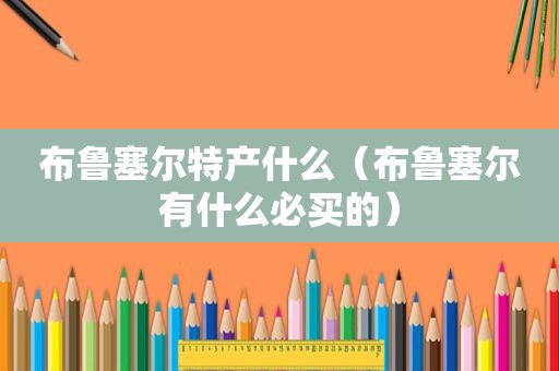 布鲁塞尔特产什么（布鲁塞尔有什么必买的）