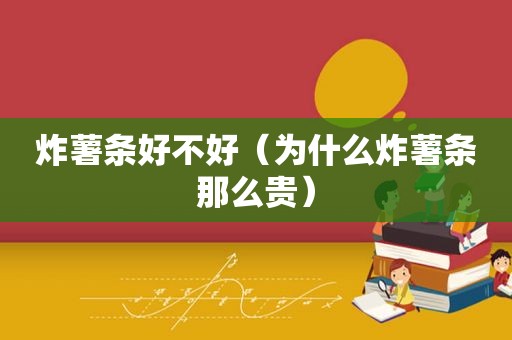 炸薯条好不好（为什么炸薯条那么贵）