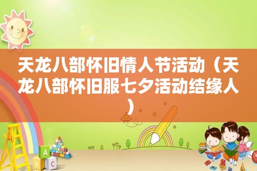 天龙八部怀旧情人节活动（天龙八部怀旧服七夕活动结缘人）