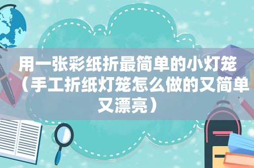 用一张彩纸折最简单的小灯笼（手工折纸灯笼怎么做的又简单又漂亮）