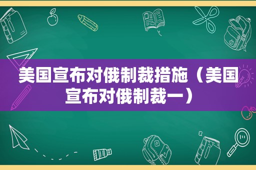 美国宣布对俄制裁措施（美国宣布对俄制裁一）