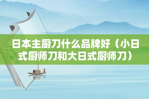 日本主厨刀什么品牌好（小日式厨师刀和大日式厨师刀）