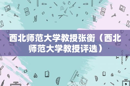 西北师范大学教授张衡（西北师范大学教授评选）
