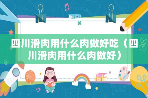 四川滑肉用什么肉做好吃（四川滑肉用什么肉做好）