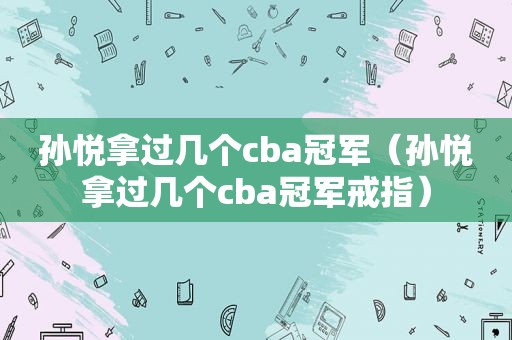 孙悦拿过几个cba冠军（孙悦拿过几个cba冠军戒指）