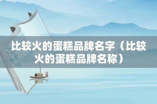 比较火的蛋糕品牌名字（比较火的蛋糕品牌名称）