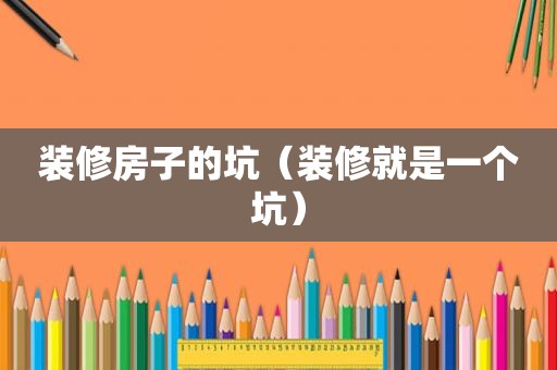 装修房子的坑（装修就是一个坑）