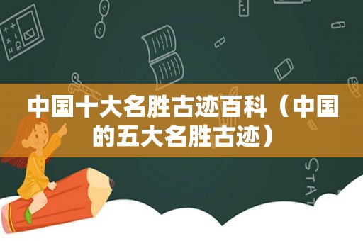 中国十大名胜古迹百科（中国的五大名胜古迹）