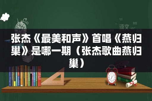 张杰《最美和声》首唱《燕归巢》是哪一期（张杰歌曲燕归巢）
