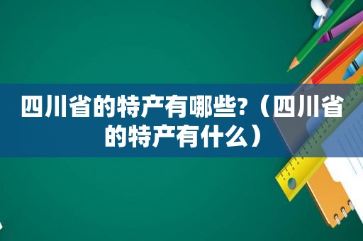 四川省的特产有哪些?（四川省的特产有什么）