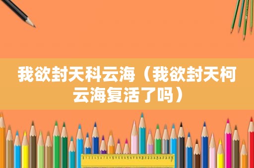 我欲封天科云海（我欲封天柯云海复活了吗）