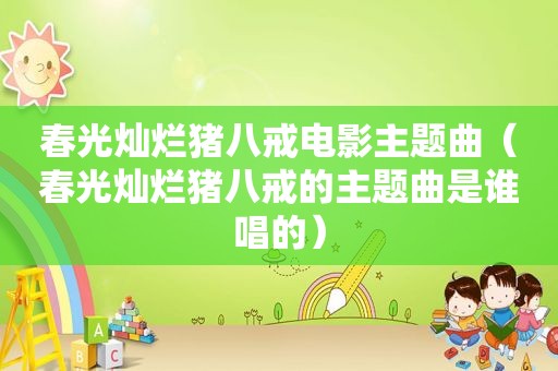 春光灿烂猪八戒电影主题曲（春光灿烂猪八戒的主题曲是谁唱的）
