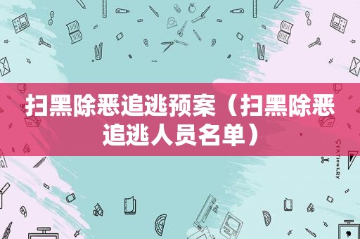 扫黑除恶追逃预案（扫黑除恶追逃人员名单）