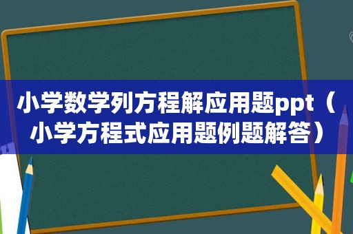 小学数学列方程解应用题ppt（小学方程式应用题例题解答）