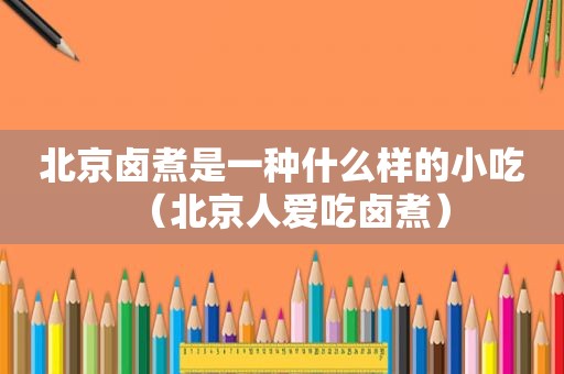 北京卤煮是一种什么样的小吃（北京人爱吃卤煮）