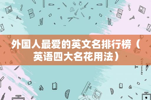 外国人最爱的英文名排行榜（英语四大名花用法）