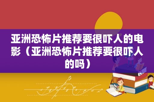 亚洲恐怖片推荐要很吓人的电影（亚洲恐怖片推荐要很吓人的吗）