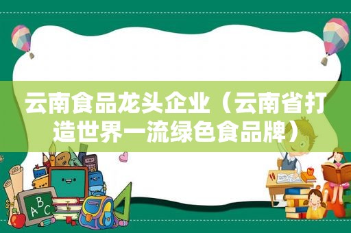 云南食品龙头企业（云南省打造世界一流绿色食品牌）