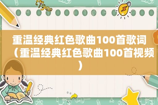 重温经典红色歌曲100首歌词（重温经典红色歌曲100首视频）