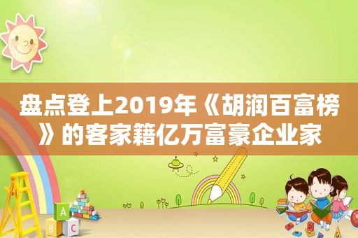 盘点登上2019年《胡润百富榜》的客家籍亿万富豪企业家