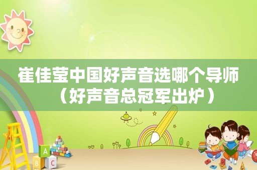 崔佳莹中国好声音选哪个导师（好声音总冠军出炉）