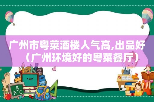 广州市粤菜酒楼人气高,出品好（广州环境好的粤菜餐厅）