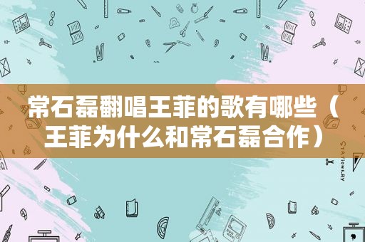 常石磊翻唱王菲的歌有哪些（王菲为什么和常石磊合作）