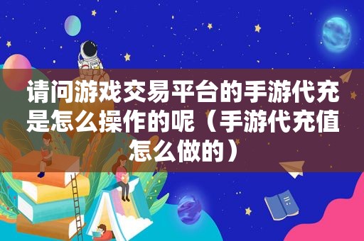 请问游戏交易平台的手游代充是怎么操作的呢（手游代充值怎么做的）