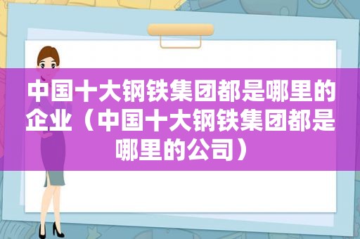 中国十大钢铁集团都是哪里的企业（中国十大钢铁集团都是哪里的公司）