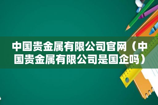 中国贵金属有限公司官网（中国贵金属有限公司是国企吗）