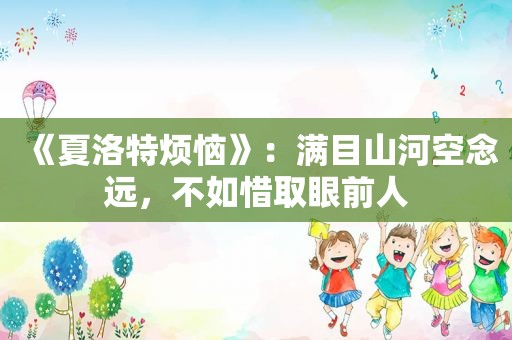 《夏洛特烦恼》：满目山河空念远，不如惜取眼前人