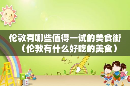 伦敦有哪些值得一试的美食街(伦敦有什么好吃的美食) 伦敦有哪些值得一试的美食街(伦敦有什么好吃的美食)