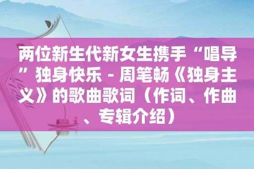 两位新生代新女生携手“唱导”独身快乐－周笔畅《独身主义》的歌曲歌词（作词、作曲、专辑介绍）