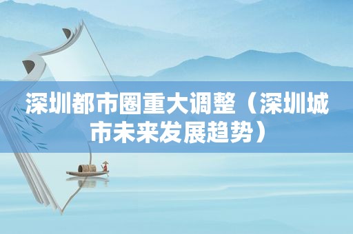 深圳都市圈重大调整（深圳城市未来发展趋势）