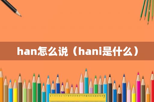 han怎么说（hani是什么）