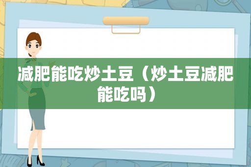 减肥能吃炒土豆（炒土豆减肥能吃吗）