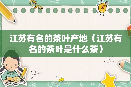 江苏有名的茶叶产地（江苏有名的茶叶是什么茶）