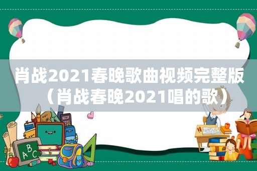 肖战2021春晚歌曲视频完整版（肖战春晚2021唱的歌）