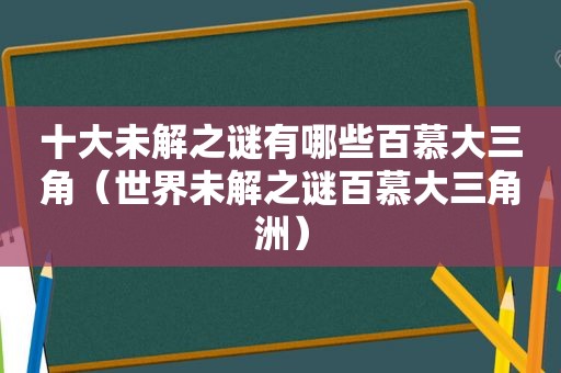 十大未解之谜有哪些百慕大三角（世界未解之谜百慕大三角洲）